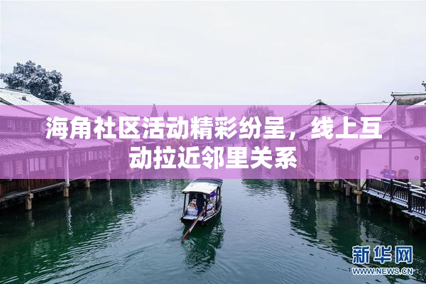 海角社区活动精彩纷呈，线上互动拉近邻里关系