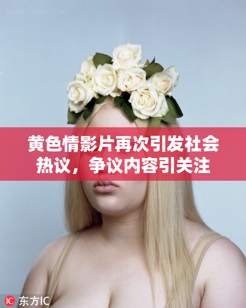 黄色情影片再次引发社会热议，争议内容引关注