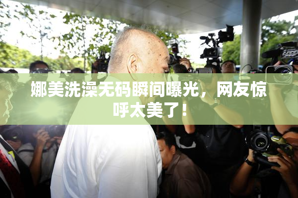 娜美洗澡无码瞬间曝光，网友惊呼太美了！