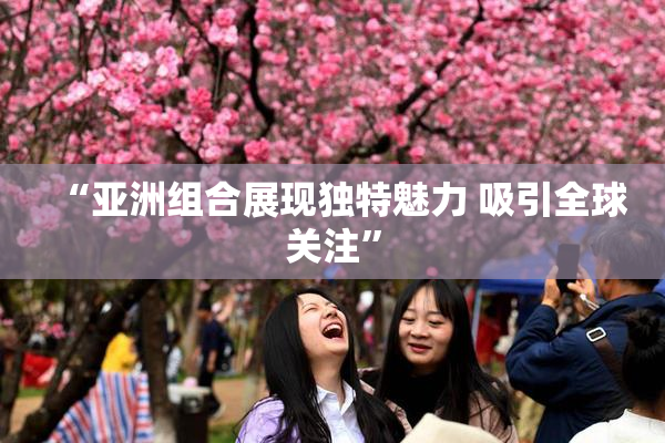 “亚洲组合展现独特魅力 吸引全球关注”