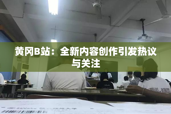 黄冈B站：全新内容创作引发热议与关注