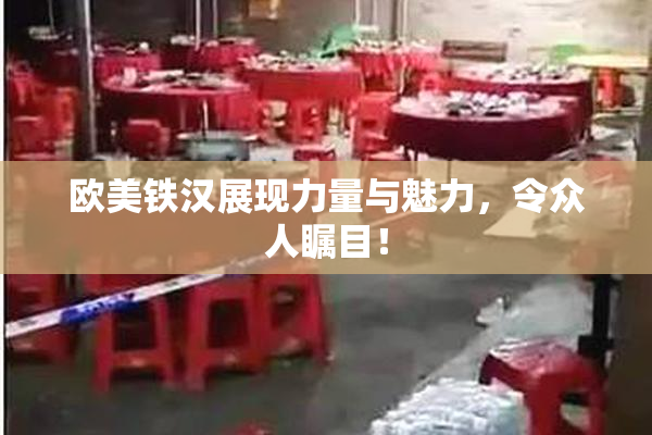 欧美铁汉展现力量与魅力，令众人瞩目！