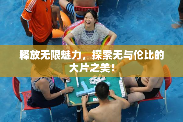 释放无限魅力，探索无与伦比的大片之美！