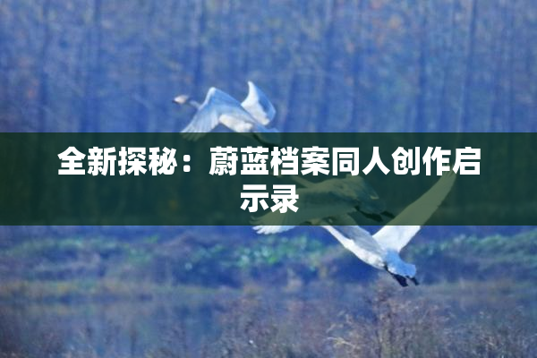 全新探秘：蔚蓝档案同人创作启示录