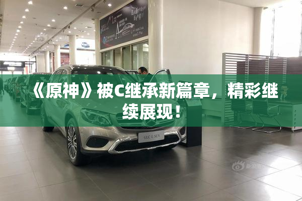 《原神》被C继承新篇章，精彩继续展现！