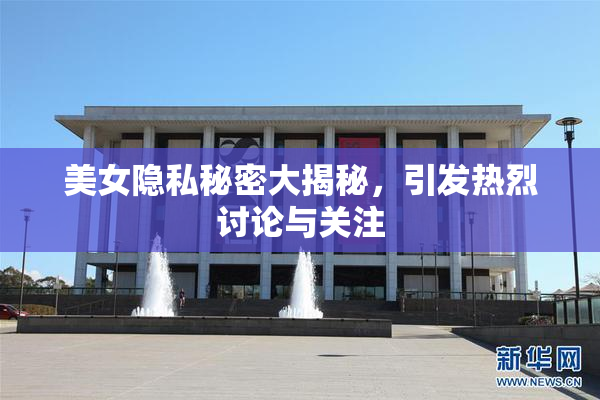 美女隐私秘密大揭秘，引发热烈讨论与关注