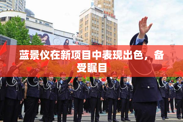 蓝景仪在新项目中表现出色，备受瞩目