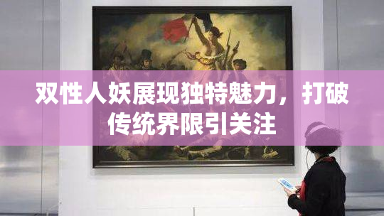 双性人妖展现独特魅力，打破传统界限引关注