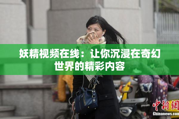 妖精视频在线：让你沉浸在奇幻世界的精彩内容