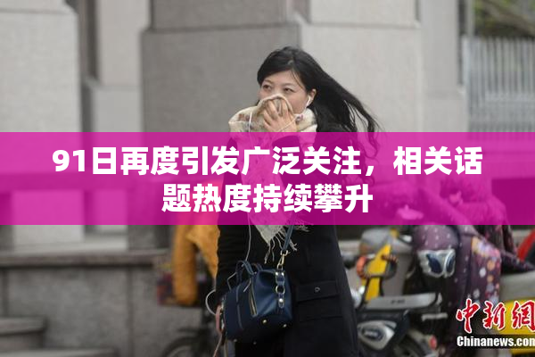91日再度引发广泛关注，相关话题热度持续攀升
