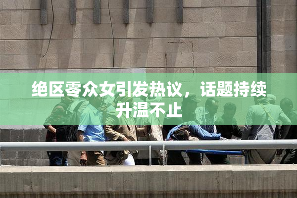 绝区零众女引发热议，话题持续升温不止