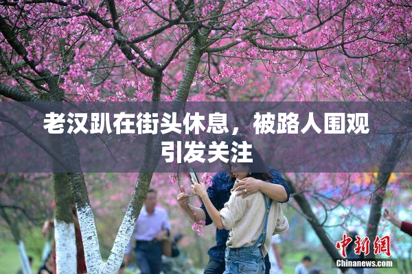 老汉趴在街头休息，被路人围观引发关注