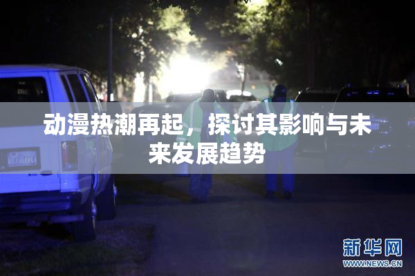 动漫热潮再起，探讨其影响与未来发展趋势