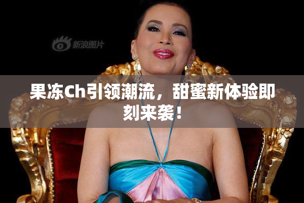 果冻Ch引领潮流，甜蜜新体验即刻来袭！