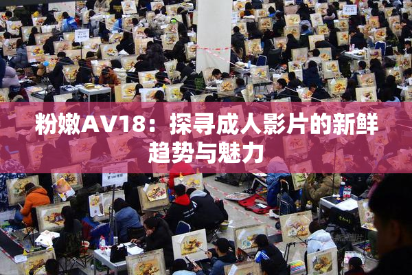 粉嫩AV18：探寻成人影片的新鲜趋势与魅力