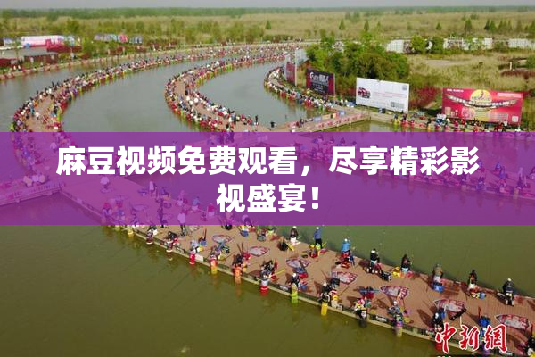 麻豆视频免费观看，尽享精彩影视盛宴！