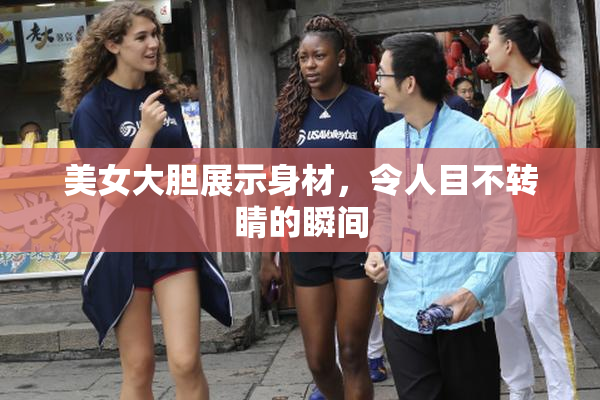 美女大胆展示身材，令人目不转睛的瞬间