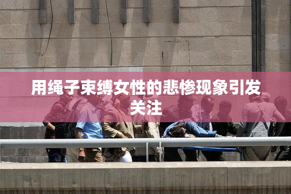 用绳子束缚女性的悲惨现象引发关注