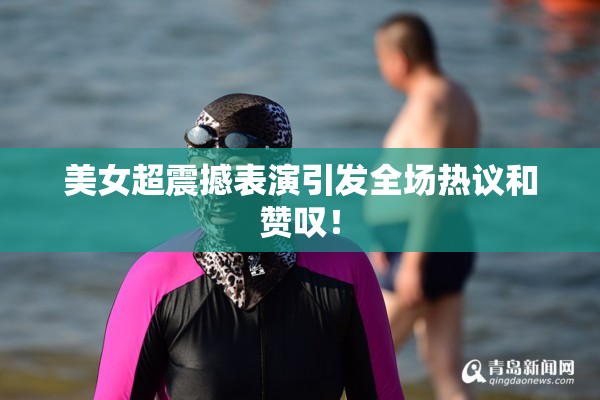 美女超震撼表演引发全场热议和赞叹！