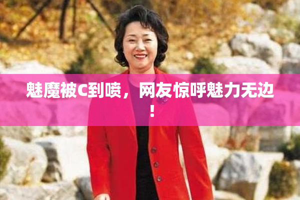 魅魔被C到喷，网友惊呼魅力无边！