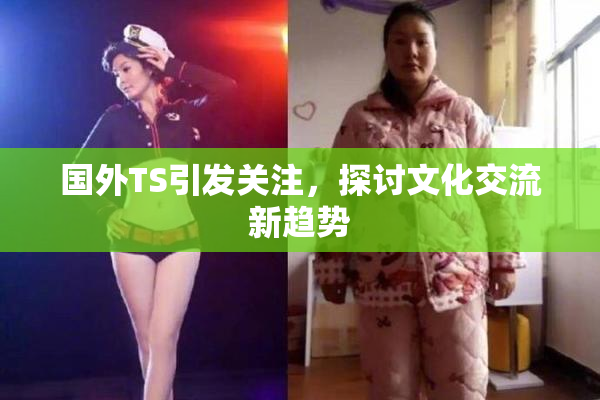 国外TS引发关注，探讨文化交流新趋势