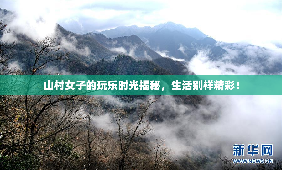 山村女子的玩乐时光揭秘，生活别样精彩！