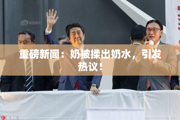 重磅新闻：奶被揉出奶水，引发热议！