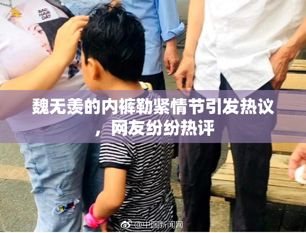 魏无羡的内裤勒紧情节引发热议，网友纷纷热评