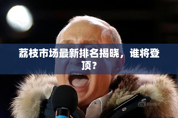荔枝市场最新排名揭晓，谁将登顶？
