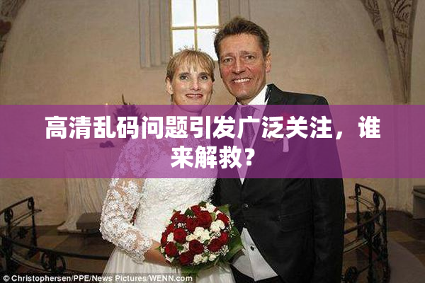 高清乱码问题引发广泛关注，谁来解救？