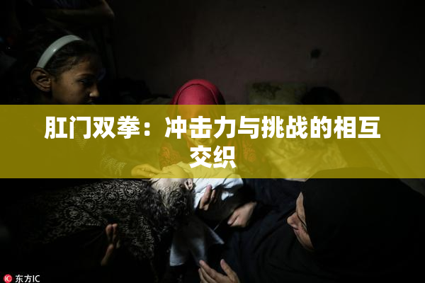 肛门双拳：冲击力与挑战的相互交织