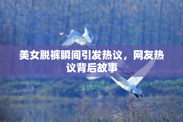 美女脱裤瞬间引发热议，网友热议背后故事