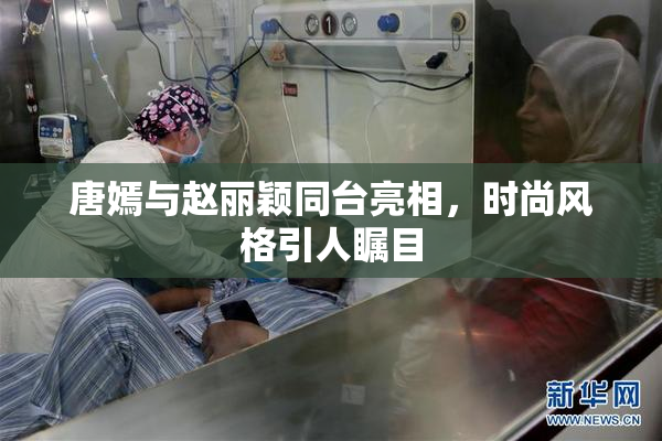唐嫣与赵丽颖同台亮相，时尚风格引人瞩目