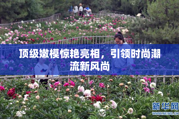 顶级嫩模惊艳亮相，引领时尚潮流新风尚