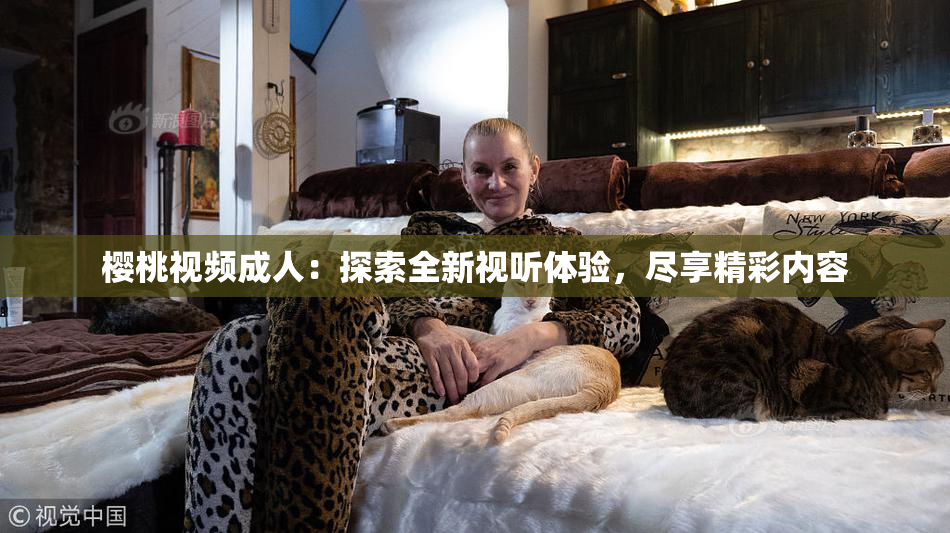 樱桃视频成人：探索全新视听体验，尽享精彩内容