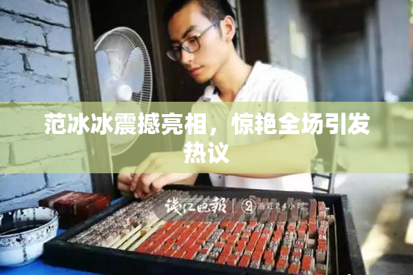 范冰冰震撼亮相，惊艳全场引发热议