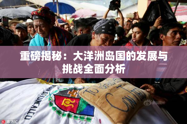 重磅揭秘：大洋洲岛国的发展与挑战全面分析