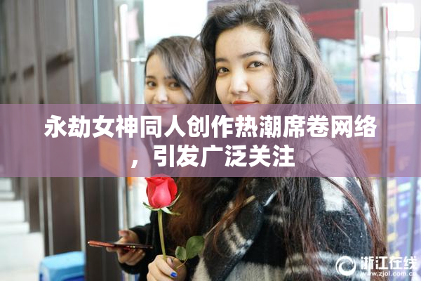 永劫女神同人创作热潮席卷网络，引发广泛关注