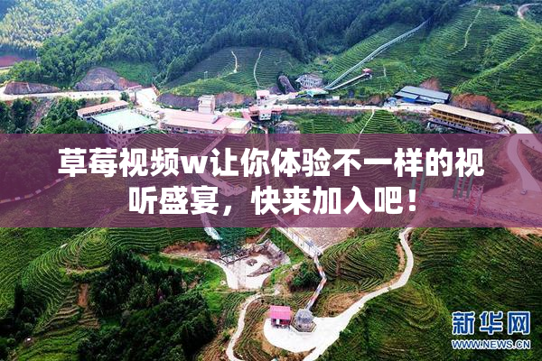 草莓视频w让你体验不一样的视听盛宴，快来加入吧！