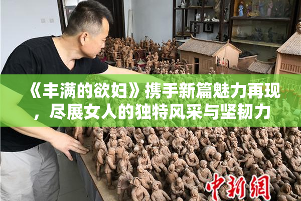 《丰满的欲妇》携手新篇魅力再现，尽展女人的独特风采与坚韧力量。