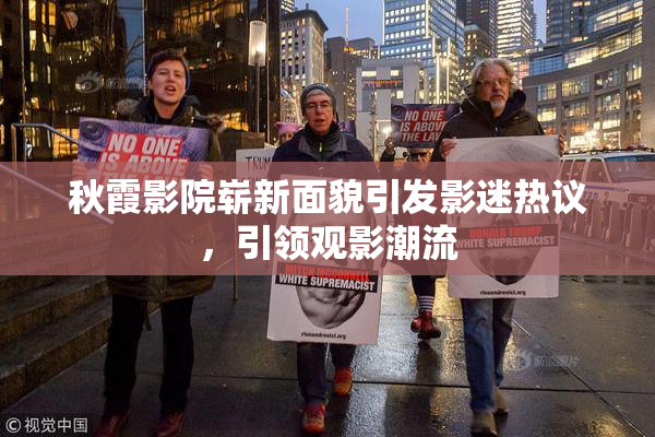 秋霞影院崭新面貌引发影迷热议，引领观影潮流
