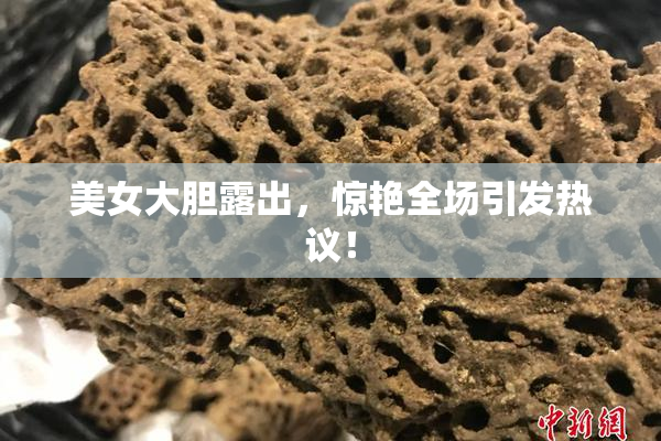 美女大胆露出，惊艳全场引发热议！