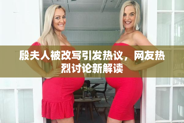 殷夫人被改写引发热议，网友热烈讨论新解读