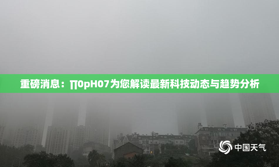 重磅消息：∏0pH07为您解读最新科技动态与趋势分析