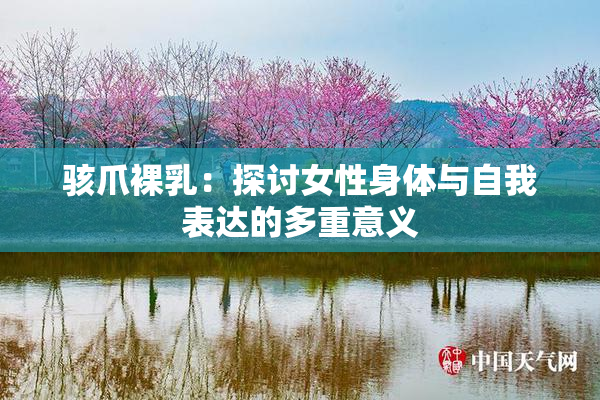 骇爪裸乳：探讨女性身体与自我表达的多重意义
