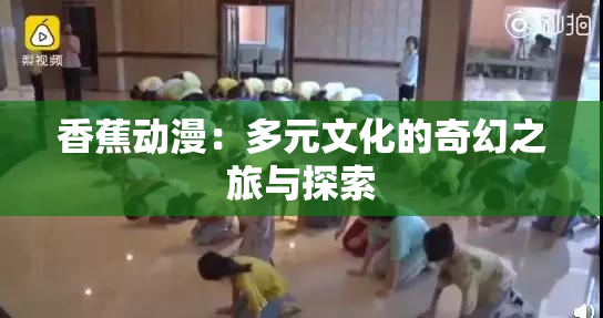 香蕉动漫：多元文化的奇幻之旅与探索