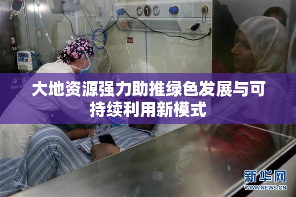 大地资源强力助推绿色发展与可持续利用新模式