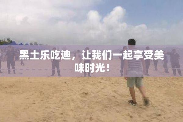 黑土乐吃迪，让我们一起享受美味时光！