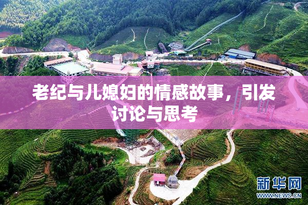 老纪与儿媳妇的情感故事，引发讨论与思考