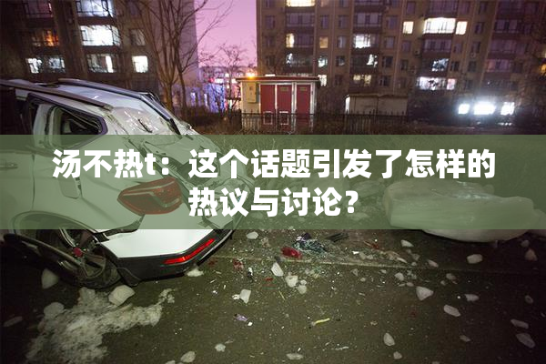汤不热t：这个话题引发了怎样的热议与讨论？